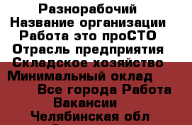 Разнорабочий › Название организации ­ Работа-это проСТО › Отрасль предприятия ­ Складское хозяйство › Минимальный оклад ­ 30 000 - Все города Работа » Вакансии   . Челябинская обл.,Снежинск г.
